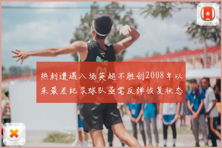 热刺遭遇八场英超不胜创2008年以来最差纪录球队亟需反弹恢复状态