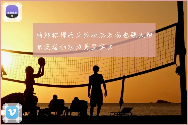 纳帅称穆西亚拉状态未满也强大维尔茨搭档助力更显实力