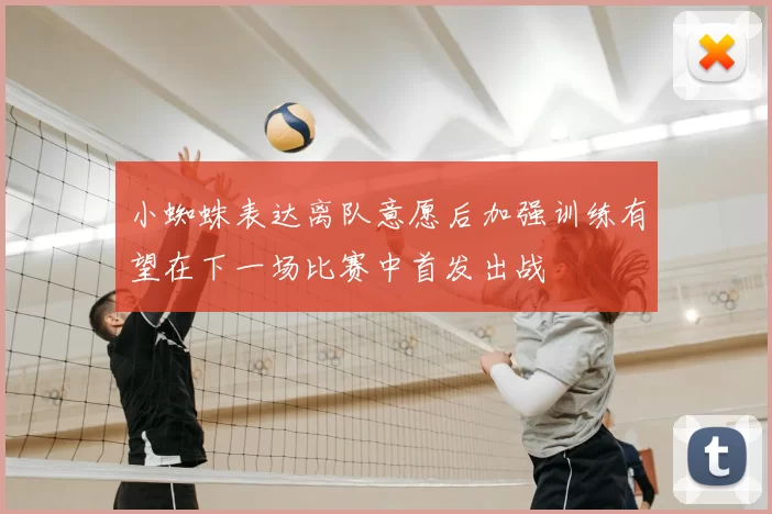 小蜘蛛表达离队意愿后加强训练有望在下一场比赛中首发出战