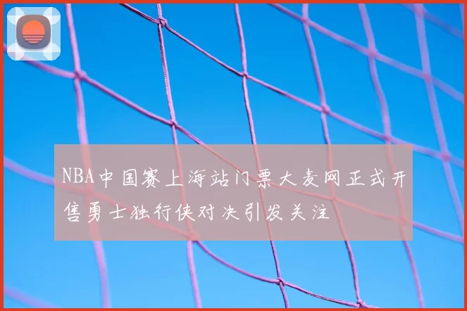 NBA中国赛上海站门票大麦网正式开售勇士独行侠对决引发关注