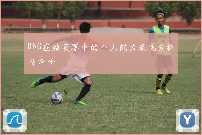 RNG在精英赛中的个人能力表现分析与评价