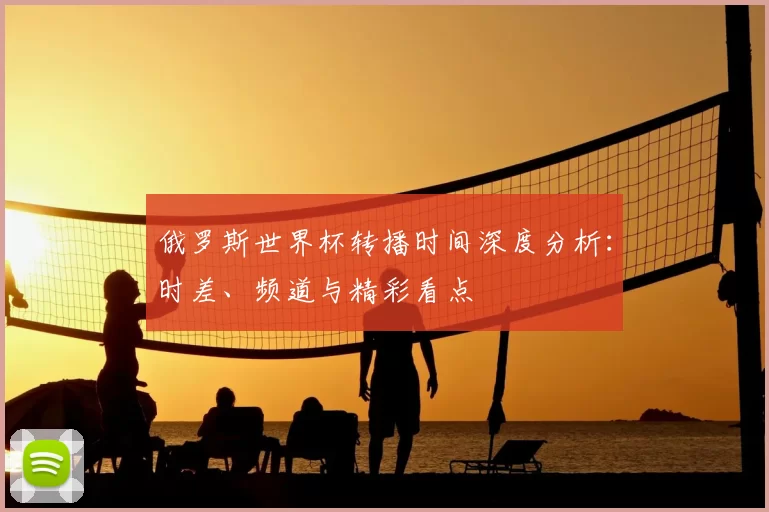 俄罗斯世界杯转播时间深度分析：时差、频道与精彩看点