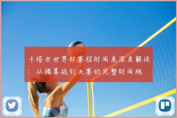 卡塔尔世界杯赛程时间表深度解读：从揭幕战到决赛的完整时间线
