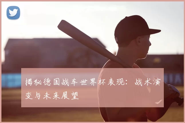 揭秘德国战车世界杯表现:战术演变与未来展望