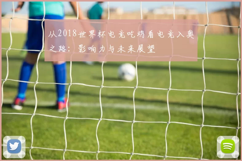 从2018世界杯电竞吃鸡看电竞入奥之路:影响力与未来展望