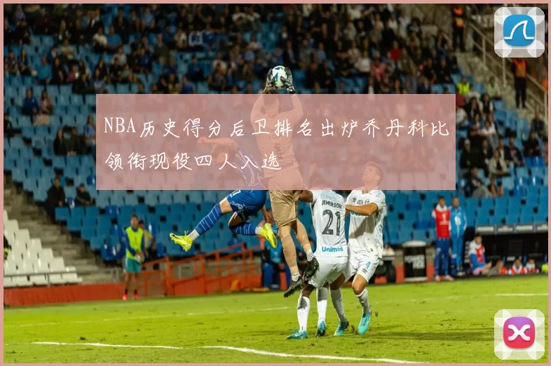 NBA历史得分后卫排名出炉乔丹科比领衔现役四人入选