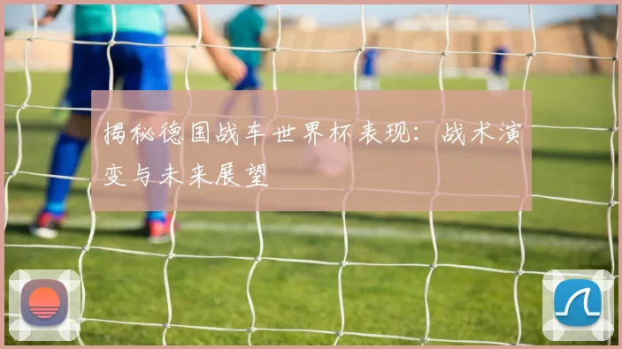 揭秘德国战车世界杯表现:战术演变与未来展望