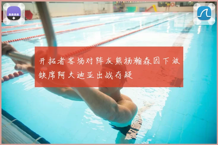 开拓者客场对阵灰熊杨瀚森因下放缺席阿夫迪亚出战存疑