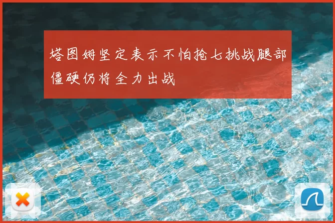 塔图姆坚定表示不怕抢七挑战腿部僵硬仍将全力出战