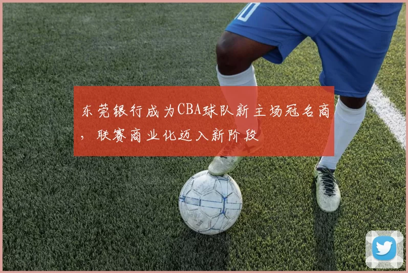 东莞银行成为CBA球队新主场冠名商，联赛商业化迈入新阶段
