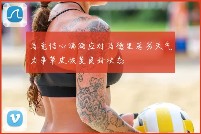 马竞信心满满应对马德里恶劣天气力争草皮恢复良好状态