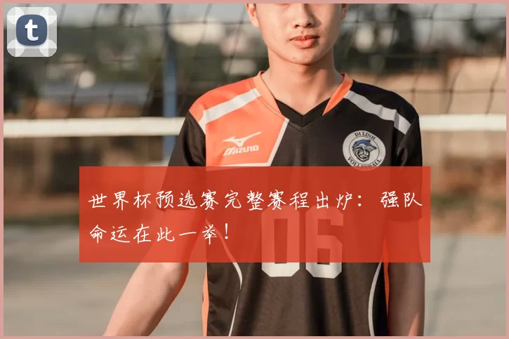 世界杯预选赛完整赛程出炉：强队命运在此一举！