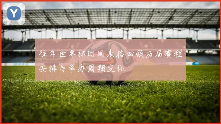 往年世界杯时间表格回顾历届赛程安排与举办周期变化