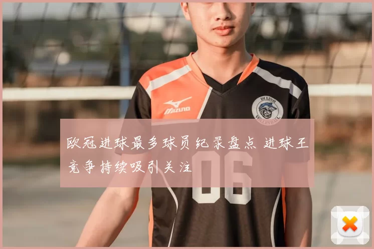欧冠进球最多球员纪录盘点 进球王竞争持续吸引关注