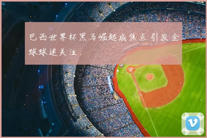 巴西世界杯黑马崛起成焦点 引发全球球迷关注