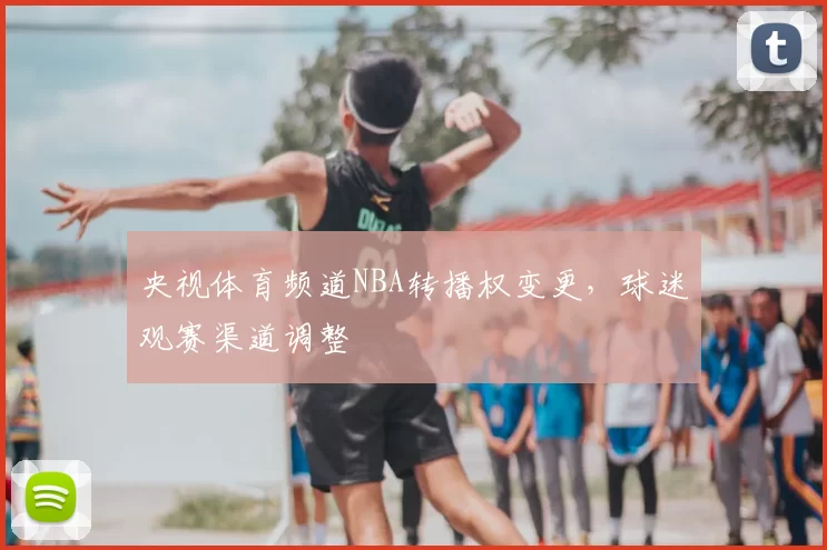 央视体育频道NBA转播权变更,球迷观赛渠道调整
