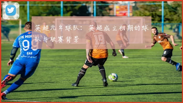 英超元年球队:英超成立初期的球队与联赛背景
