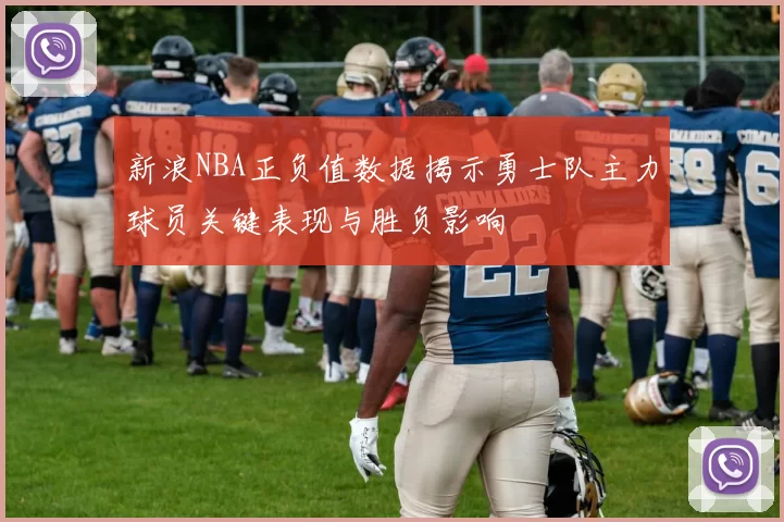 新浪NBA正负值数据揭示勇士队主力球员关键表现与胜负影响