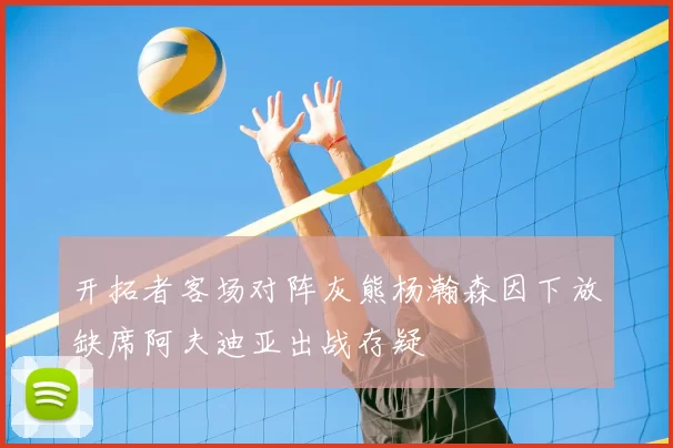 开拓者客场对阵灰熊杨瀚森因下放缺席阿夫迪亚出战存疑