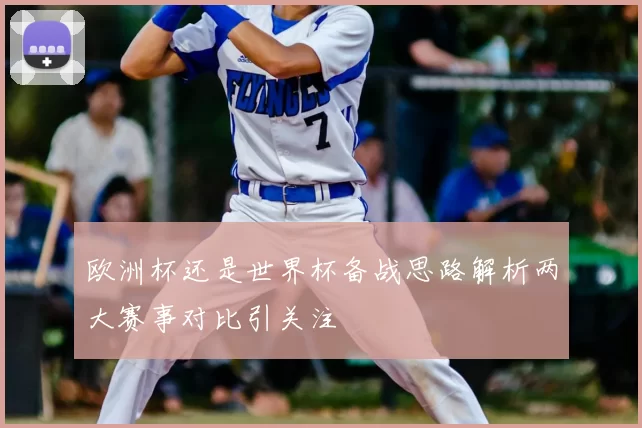 欧洲杯还是世界杯备战思路解析两大赛事对比引关注