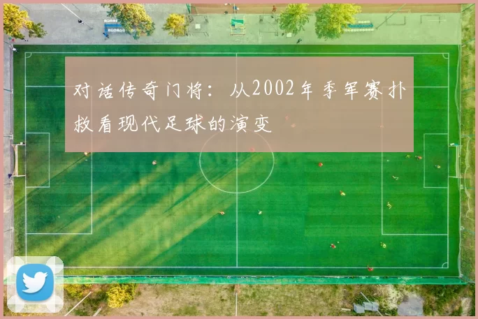 对话传奇门将：从2002年季军赛扑救看现代足球的演变