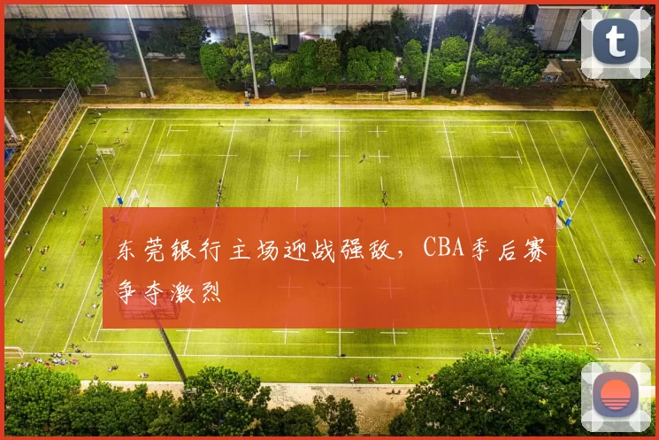 东莞银行主场迎战强敌，CBA季后赛争夺激烈