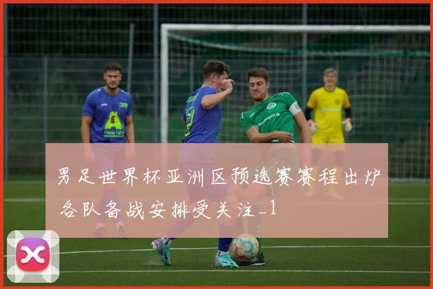 男足世界杯亚洲区预选赛赛程出炉 各队备战安排受关注_1