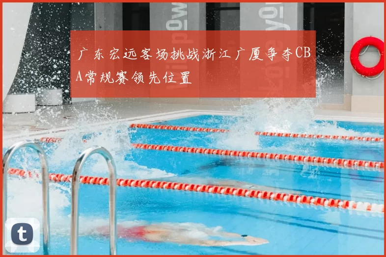 广东宏远客场挑战浙江广厦争夺CBA常规赛领先位置