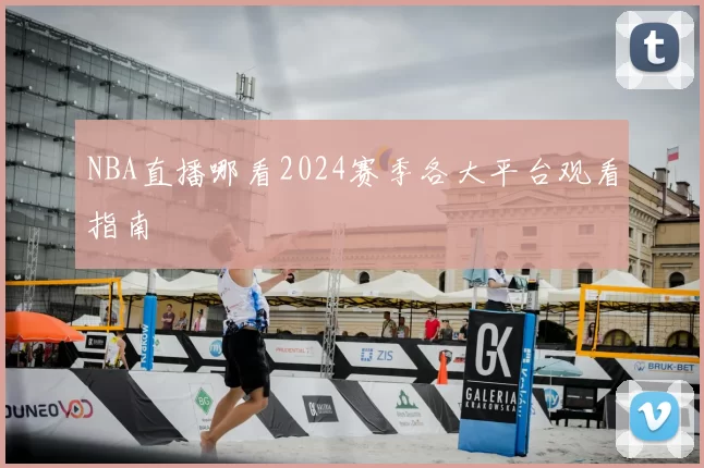 NBA直播哪看2024赛季各大平台观看指南