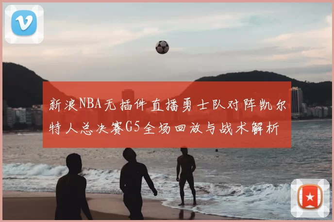 新浪NBA无插件直播勇士队对阵凯尔特人总决赛G5全场回放与战术解析