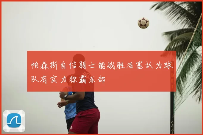 帕森斯自信骑士能战胜活塞认为球队有实力称霸东部