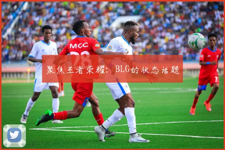 聚焦王者荣耀:BLG的状态话题