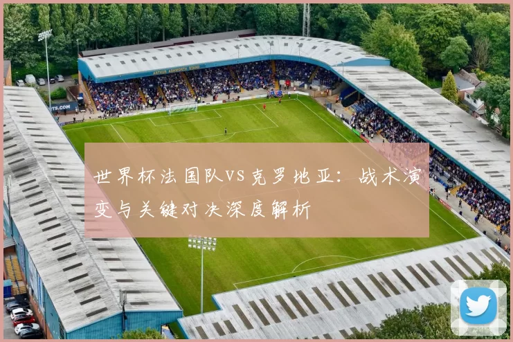 世界杯法国队vs克罗地亚:战术演变与关键对决深度解析