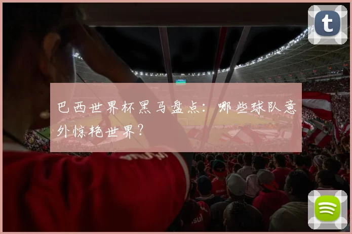 巴西世界杯黑马盘点:哪些球队意外惊艳世界?