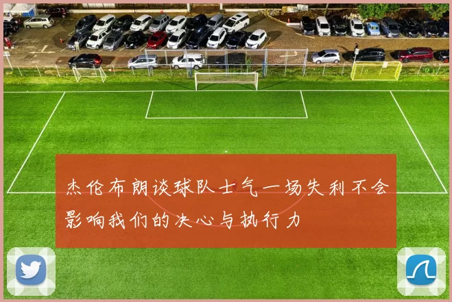 杰伦布朗谈球队士气一场失利不会影响我们的决心与执行力