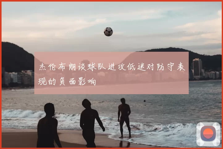杰伦布朗谈球队进攻低迷对防守表现的负面影响