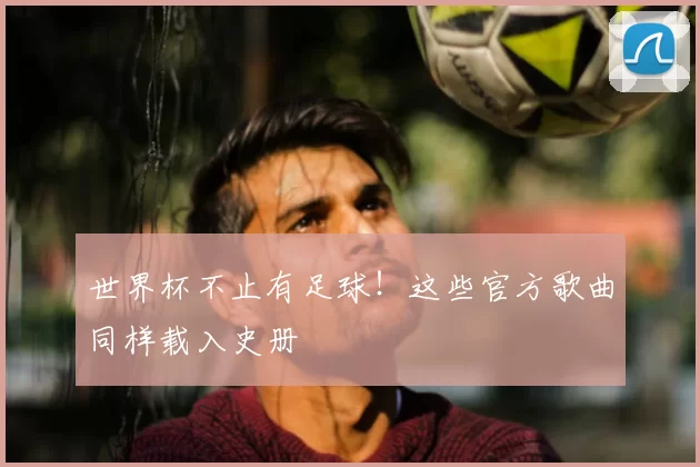 世界杯不止有足球！这些官方歌曲同样载入史册