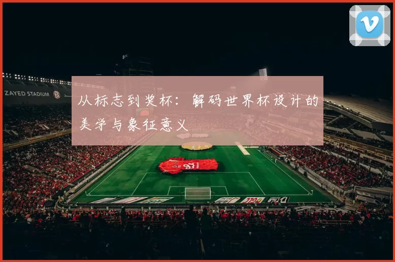 从标志到奖杯:解码世界杯设计的美学与象征意义