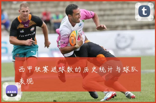 西甲联赛进球数的历史统计与球队表现