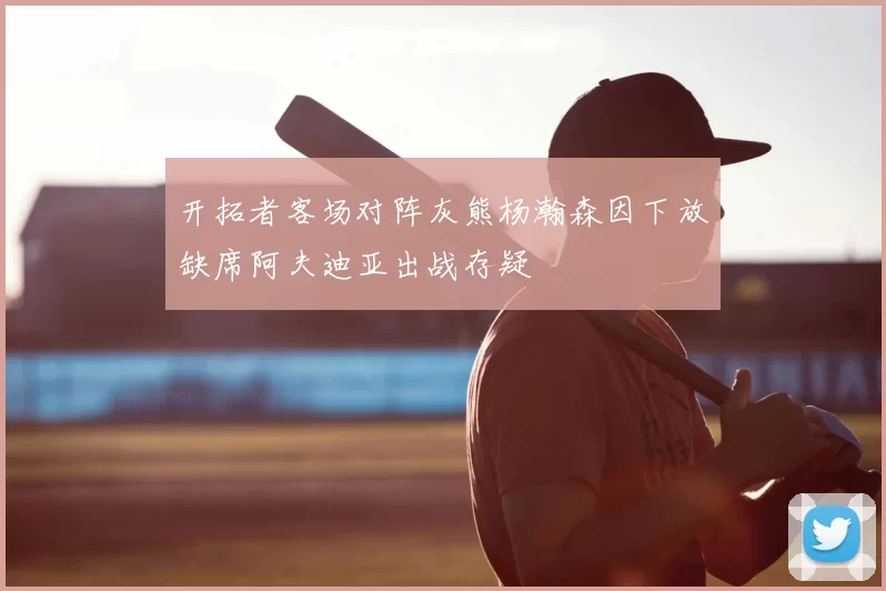 开拓者客场对阵灰熊杨瀚森因下放缺席阿夫迪亚出战存疑