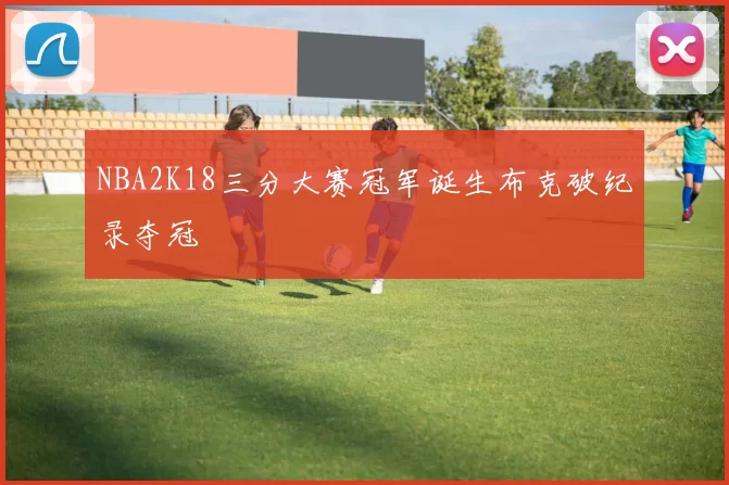 NBA2K18三分大赛冠军诞生布克破纪录夺冠