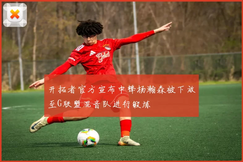 开拓者官方宣布中锋杨瀚森被下放至G联盟混音队进行锻炼