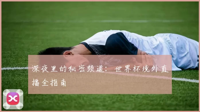 深夜里的秘密频道:世界杯境外直播全指南