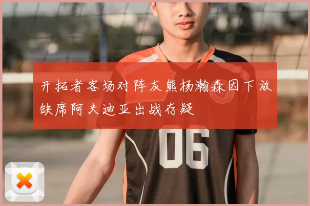 开拓者客场对阵灰熊杨瀚森因下放缺席阿夫迪亚出战存疑