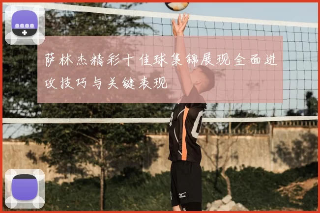 萨林杰精彩十佳球集锦展现全面进攻技巧与关键表现
