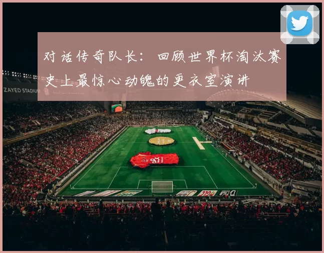 对话传奇队长：回顾世界杯淘汰赛史上最惊心动魄的更衣室演讲