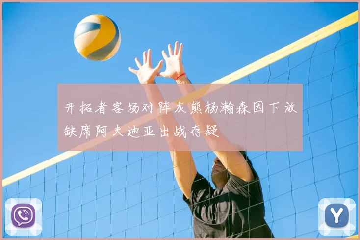 开拓者客场对阵灰熊杨瀚森因下放缺席阿夫迪亚出战存疑