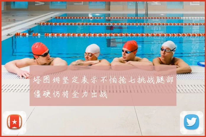 塔图姆坚定表示不怕抢七挑战腿部僵硬仍将全力出战