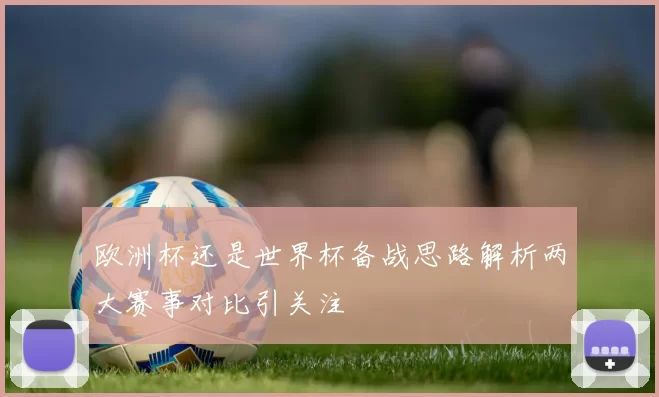 欧洲杯还是世界杯备战思路解析两大赛事对比引关注