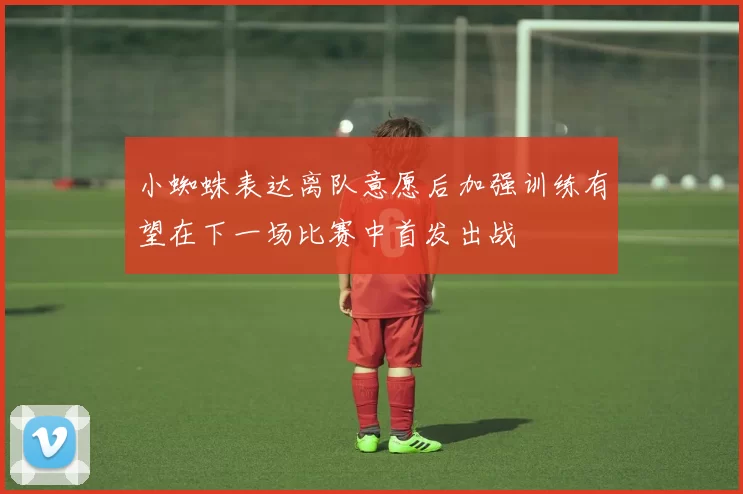 小蜘蛛表达离队意愿后加强训练有望在下一场比赛中首发出战